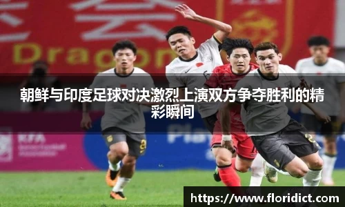 朝鲜与印度足球对决激烈上演双方争夺胜利的精彩瞬间