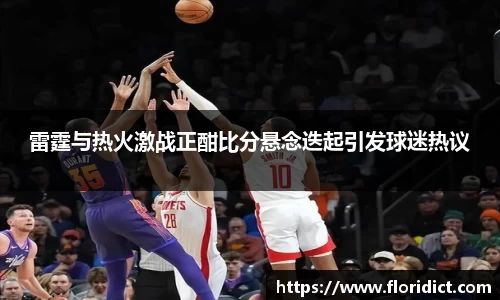 雷霆与热火激战正酣比分悬念迭起引发球迷热议